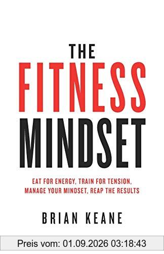 The Fitness Mindset: Eat for energy, Train for tension, Manage your mindset, Reap the results
