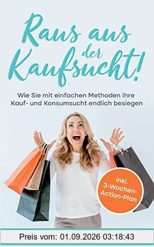 Raus aus der Kaufsucht!: Wie Sie mit einfachen Methoden Ihre Kauf- und Konsumsucht endlich besiegen - inkl. 3-Wochen-Action-Plan