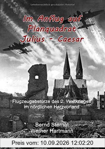 Im Anflug auf Planquadrat Julius - Caesar: Flugzeugabstürze des 2. Weltkrieges im nördlichen Harzvorland