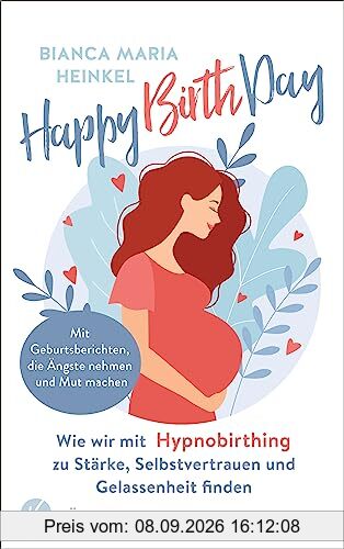 Happy Birth Day: Wie wir mit Hypnobirthing zu Stärke, Selbstvertrauen und Gelassenheit finden - Mit Geburtsberichten, die Ängste nehmen und Mut machen