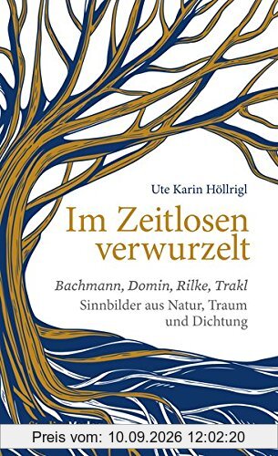 Im Zeitlosen verwurzelt: Bachmann, Domin, Rilke, Trakl. Sinnbilder aus Natur, Traum und Dichtung