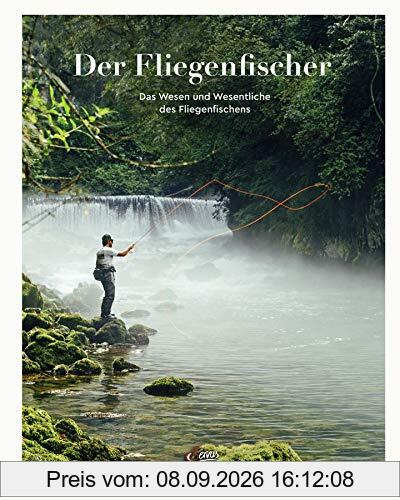 Der Fliegenfischer: Das Wesen und Wesentliche des Fliegenfischens