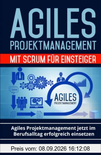 Agiles Projektmanagement mit Scrum für Einsteiger: Agiles Projektmanagement jetzt im Berufsalltag erfolgreich einsetzen