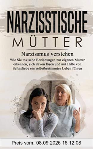 Narzisstische Mütter: Narzissmus verstehen - Wie Sie toxischen Beziehungen zur eigenen Mutter erkennen, sich davon lösen und mit Hilfe von Selbstliebe ein selbstbestimmtes Leben führen