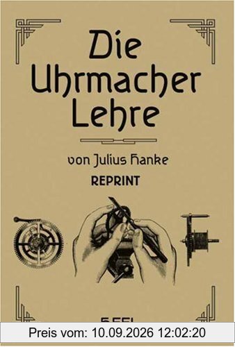 Die Uhrmacherlehre: Leitfaden der praktischen und theoretischen Uhrmacherei für den Lehrmeister, Lehrgehilfen und Lehrling