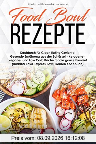 Food Bowl Rezepte Kochbuch für Clean Eating Gerichte! Gesunde Ernährung aus der Schüssel - ketogene-, vegane- und Low Carb Küche für die ganze Familie! (Buddha Bowl, Express Bowl, Ramen Kochbuch)