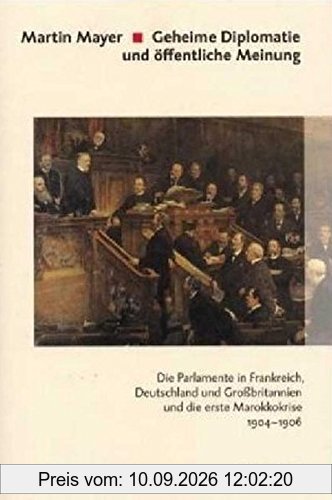 Geheime Diplomatie und öffentliche Meinung: Die Parlamente in Frankreich, Deutschland und Grossbritannien und die erste Marokkokrise 1904-1906 ... und der politischen Parteien)