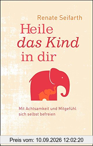 Heile das Kind in dir: Mit Achtsamkeit und Mitgefühl sich selbst befreien