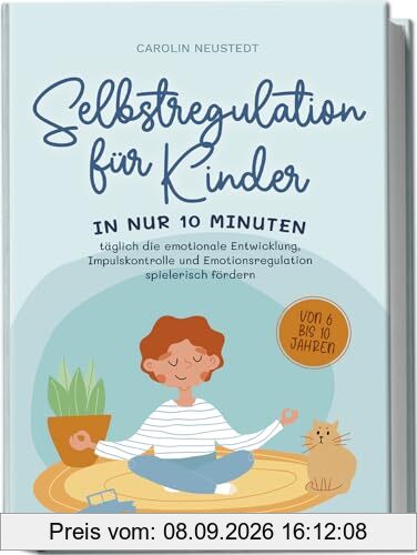 Selbstregulation für Kinder: In nur 10 Minuten täglich die emotionale Entwicklung, Impulskontrolle und Emotionsregulation spielerisch fördern | von 6 bis 10 Jahren