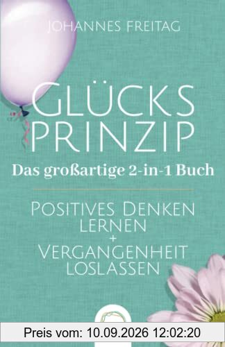 Glücksprinzip - Das großartige 2-in-1 Buch: Positives Denken lernen + Vergangenheit loslassen