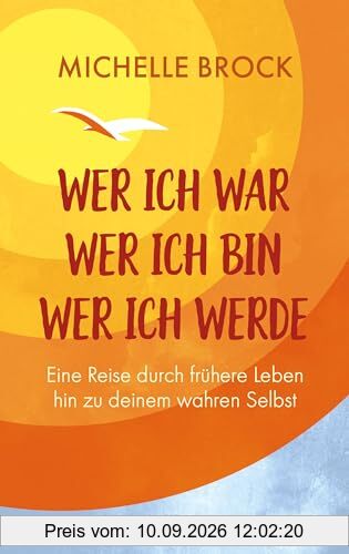 Wer ich war, wer ich bin, wer ich werde: Eine Reise durch frühere Leben hin zu deinem wahren Selbst