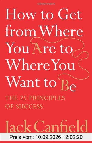 How to Get from Where You are to Where You Want to be: The 25 Principles of Success