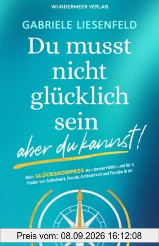 Du musst nicht glücklich sein … aber du kannst! Mein Glückskompass zum besser fühlen und für das Finden von Selbstliebe, Freude, Achtsamkeit und Frieden in dir.