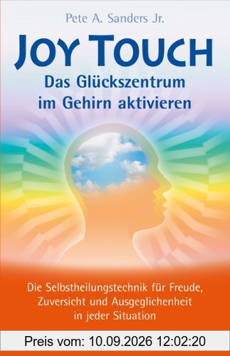Joy Touch - Das Glückszentrum im Gehirn aktivieren: Die Selbstheilungstechnik für Freude, Zuversicht und Ausgeglichenheit in jeder Situation