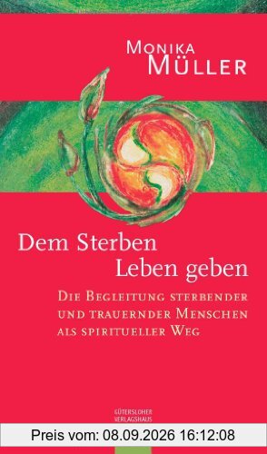 Dem Sterben Leben geben: Die Begleitung sterbender und trauernder Menschen als spiritueller Weg