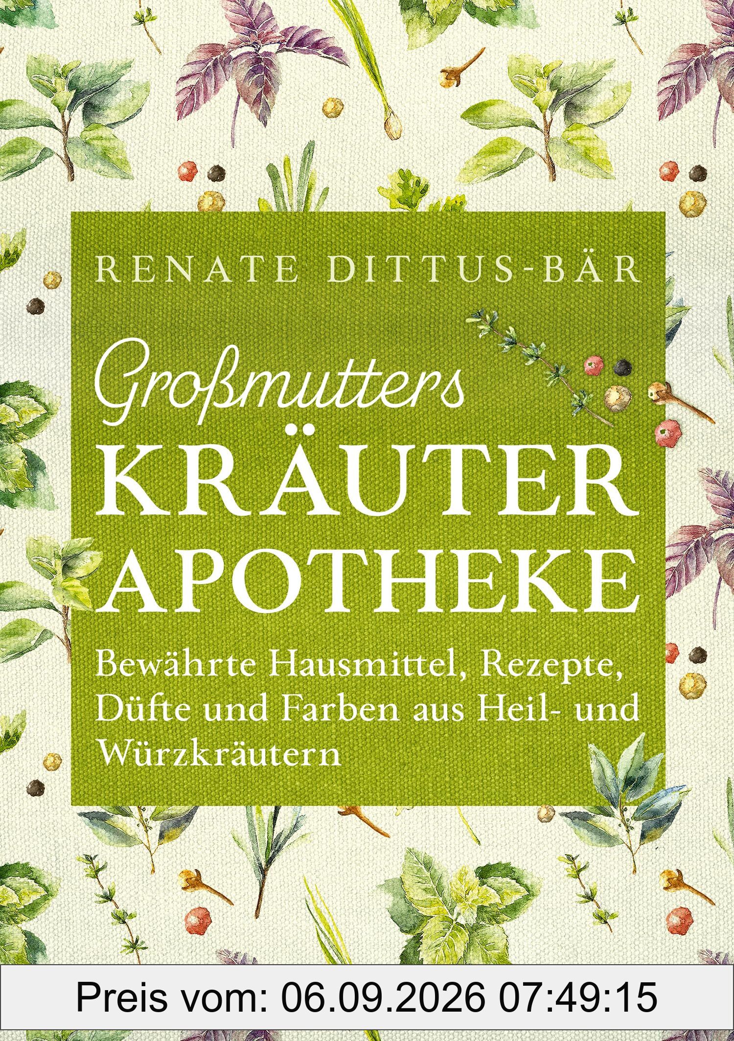 Großmutters Kräuterapotheke: Bewährte Hausmittel, Rezepte, Düfte und Farben aus Heil- und Würzkräutern