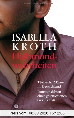 Halbmondwahrheiten: Türkische Männer in Deutschland - Innenansichten einer geschlossenen Gesellschaft