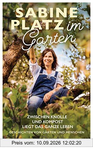 Im Garten: Zwischen Knolle und Kompost liegt das ganze Leben. Geschichten von Gärten und Menschen