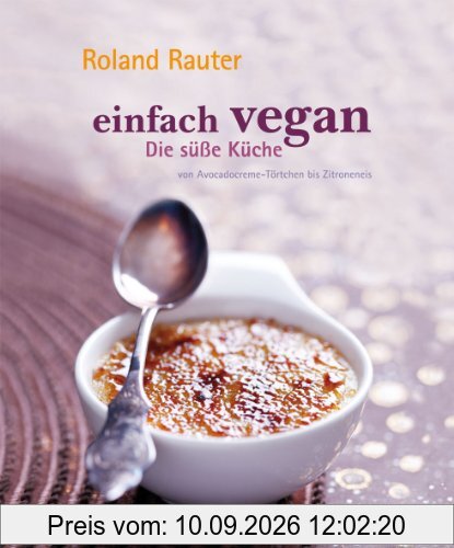 Einfach vegan - Die Süße Küche - von Avocadocremetörtchen bis Zitroneneis