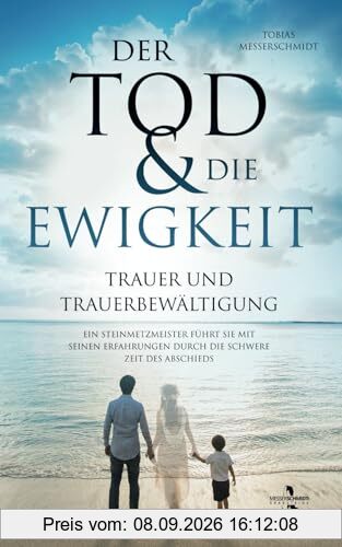 Der Tod & Die Ewigkeit - Trauer und Trauerbewältigung: Ein Steinmetzmeister führt Sie mit seinen Erfahrungen durch die schwere Zeit des Abschieds