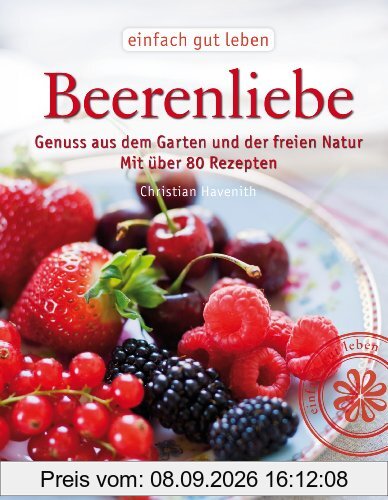 Beerenliebe: Genuss aus dem Garten und der freien Natur. Mit über 70 Rezepten