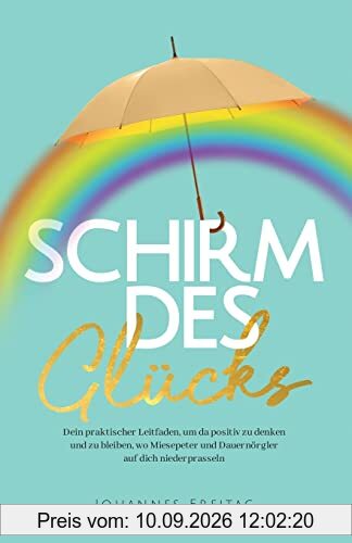 Schirm des Glücks: Dein praktischer Leitfaden, um da positiv zu denken und zu bleiben, wo Miesepeter und Dauernörgler auf dich niederprasseln