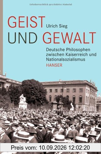 Geist und Gewalt: Deutsche Philosophen zwischen Kaiserreich und Nationalsozialismus