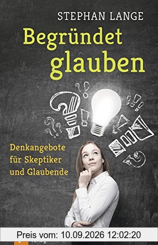 Begründet glauben: Denkangebote für Skeptiker und Glaubende