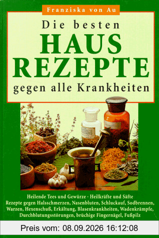 Die besten Hausrezepte gegen alle Krankheiten. Heilende Tees und Gewürze, Heilkräfte und Säfte