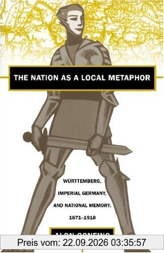 The Nation as a Local Metaphor: Wurttemberg, Imperial Germany, and National Memory, 1871-1918: Wurttemburg, Imperial Germany, and National …