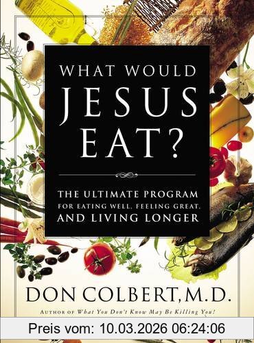 Don Colbert M.D. What Would Jesus Eat?, The Ultimate Program For Eating Well, Feeling Great, And Living Longer