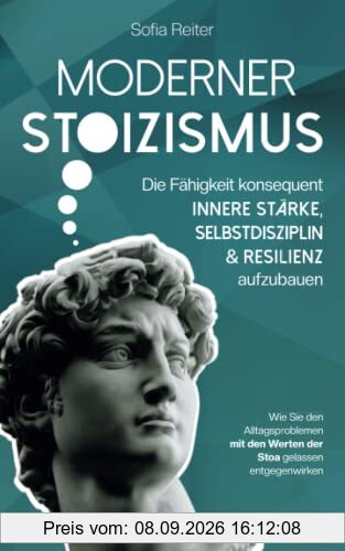 Moderner Stoizismus - Die Fähigkeit konsequent innere Stärke, Selbstdisziplin und Resilienz aufzubauen - Wie Sie den Alltagsproblemen mit den Werten der Stoa gelassen entgegenwirken