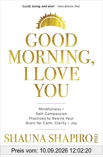 Good Morning, I Love You: Mindfulness and Self-Compassion Practices to Rewire Your Brain for Calm, Clarity, and Joy: Mindfulness + Self-compassion ... to Rewire Your Brain for Calm, Clarity + Joy