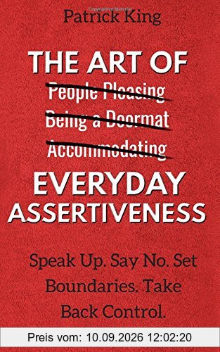 The Art of Everyday Assertiveness: Speak Up. Say No. Set Boundaries. Take Back Control.