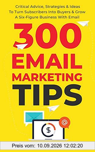 300 Email Marketing Tips: Critical Advice And Strategy To Turn Subscribers Into Buyers & Grow A Six-Figure Business With Email