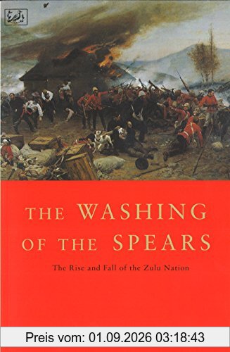 The Washing Of The Spears: The Rise and Fall of the Zulu Nation Under Shaka and its Fall in the Zulu War of 1879: Rise and Fall of the Great Zulu Nation