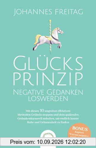 Glücksprinzip - Negative Gedanken loswerden: Mit diesen 10 ungeahnt effektiven Methoden Grübeln stoppen und dein quälendes Gedankenkarussell anhalten, um endlich innere Ruhe und Gelassenheit zu finden