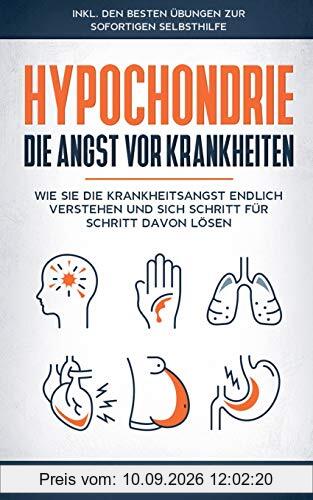 Hypochondrie, die Angst vor Krankheiten: Wie Sie die Krankheitsangst endlich verstehen und sich Schritt für Schritt davon lösen - inkl. den besten Übungen zur sofortigen Selbsthilfe
