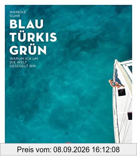 Blau, Türkis, Grün: Warum ich um die Welt gesegelt bin – Ein Sehnsuchtsbuch für Segler und Reisende - Ein Abenteuer-Törn, der süchtig nach Meer macht - Begegnungen am Ende der Welt