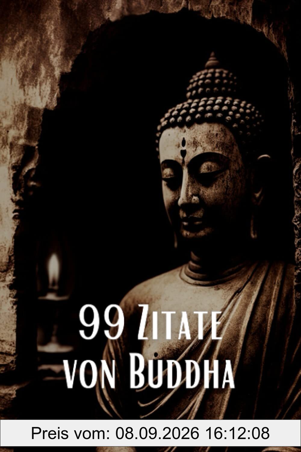 99 Zitate von Buddha - Inspirierende Weisheiten für eine spirituelle Reise: Entdecken Sie die tiefe Weisheit des berühmten spirituellen Lehrers