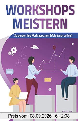 Workshops meistern: So werden Ihre Workshops zum Erfolg (auch online!) - kreativ gestalten, agil moderieren und professionell leiten!