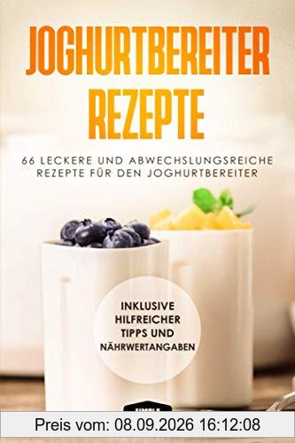 Joghurtbereiter Rezepte: 66 leckere und abwechslungsreiche Rezepte für den Joghurtbereiter - Inklusive hilfreicher Tipps und Nährwertangaben
