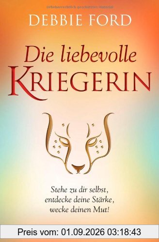 Die liebevolle Kriegerin: Stehe zu dir selbst, entdecke deine Stärke, wecke deinen Mut!