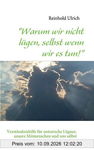Warum wir nicht lügen, selbst wenn wir es tun!: Verständnishilfe für notorische Lügner, unsere Mitmenschen und uns selbst