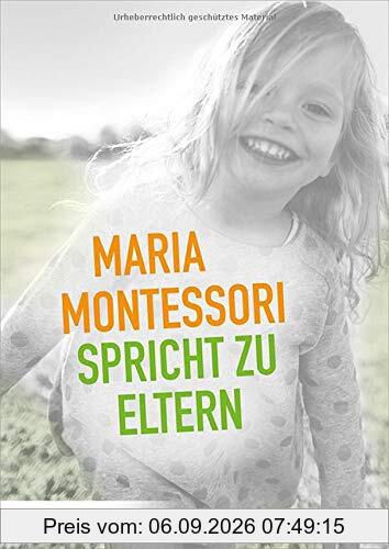 Maria Montessori spricht zu Eltern: Elf Beiträge von Maria Montessori über eine veränderte Sicht auf das Kind