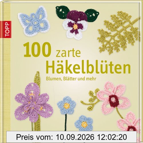 100 zarte Häkelblüten: Blumen, Blätter und mehr: 100 dekorative Blüten und Blätter selbst gehäkelt