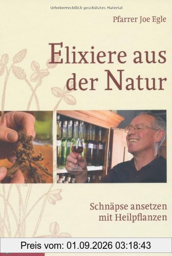 Elixiere aus der Natur: Schnäpse ansetzen mit Heilpflanzen. 34 gesunde Ansatzschnäpse zum Selbermachen