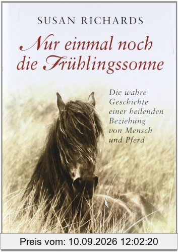 Nur einmal noch die Frühlingssonne: Die wahre Geschichte einer heilenden Beziehung von Mensch und Pferd