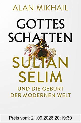 Gottes Schatten: Sultan Selim und die Geburt der modernen Welt