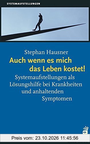 Auch wenn es mich das Leben kostet!: Systemaufstellungen als Lösungshilfe bei Krankheiten und anhaltenden Symptomen